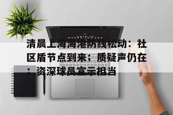 清晨上海海港防线松动:社区盾节点到来;质疑声仍在;资深球员宣示担当 清晨上海海港防线松动:社区盾节点到来;质疑声仍在;资深球员宣示担当